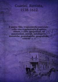 Il pastor fido, tragicomedia pastorale . colla vita, e genealogia di questo autore, e colle spiegazioni, ed annotazioni, morali, mitologiche, historiche, genealogiche, geografiche, critiche &c. &c