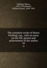 The complete works of Henry Fielding, esq., with an essay on the life, genius and achievement of the author. 10