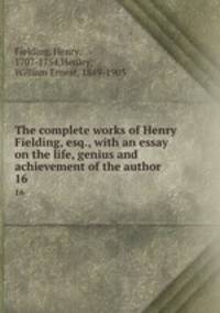 The complete works of Henry Fielding, esq., with an essay on the life, genius and achievement of the author. 16