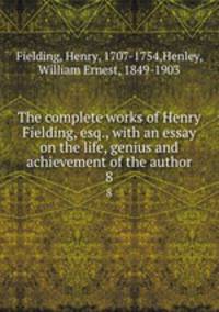 The complete works of Henry Fielding, esq., with an essay on the life, genius and achievement of the author. 8