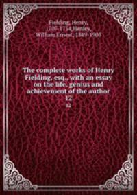 The complete works of Henry Fielding, esq., with an essay on the life, genius and achievement of the author. 12