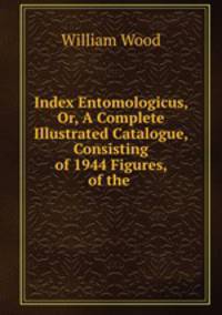 Index Entomologicus, Or, A Complete Illustrated Catalogue, Consisting of 1944 Figures, of the .