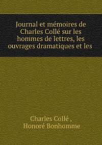 Journal et memoires de Charles Colle sur les hommes de lettres, les ouvrages dramatiques et les .