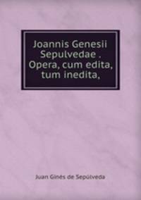 Joannis Genesii Sepulvedae . Opera, cum edita, tum inedita,
