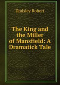 The King and the Miller of Mansfield: A Dramatick Tale
