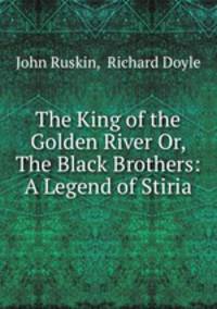 The King of the Golden River Or, The Black Brothers: A Legend of Stiria