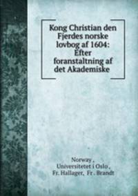 Kong Christian den Fjerdes norske lovbog af 1604: Efter foranstaltning af det Akademiske .