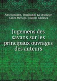 Jugemens des savans sur les principaux ouvrages des auteurs.