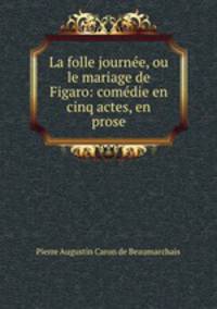 La folle journee, ou le mariage de Figaro: comedie en cinq actes, en prose