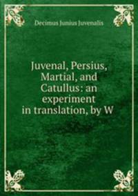 Juvenal, Persius, Martial, and Catullus: an experiment in translation, by W .