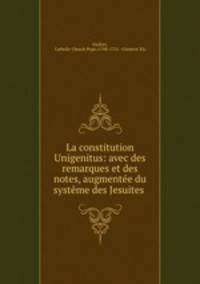 La constitution Unigenitus: avec des remarques et des notes, augmentee du systeme des Jesuites .