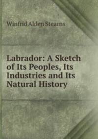 Labrador: A Sketch of Its Peoples, Its Industries and Its Natural History