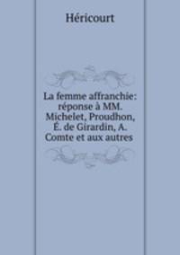La femme affranchie: reponse a MM. Michelet, Proudhon, E. de Girardin, A. Comte et aux autres .