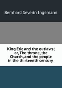 King Eric and the outlaws; or, The throne, the Church, and the people in the thirteenth century .