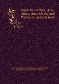 Labor in America, Asia, Africa, Australasia, and Polynesia: Reports from .
