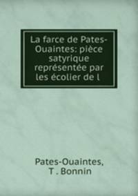 La farce de Pates-Ouaintes: piece satyrique representee par les ecolier de l .