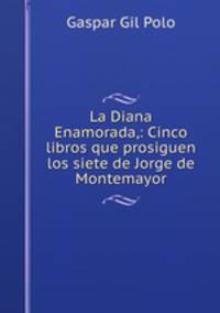 La Diana Enamorada,: Cinco libros que prosiguen los siete de Jorge de Montemayor