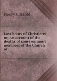 Last hours of Christians; or, An account of the deaths of some eminent members of the Church of .