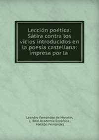 Leccion poetica: Satira contra los vicios introducidos en la poesia castellana: impresa por la .