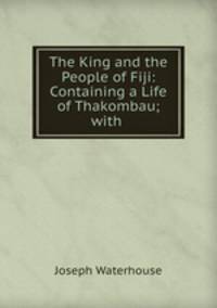 The King and the People of Fiji: Containing a Life of Thakombau; with .