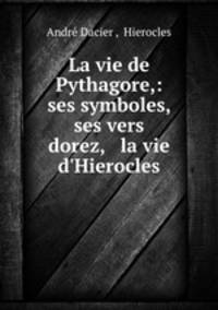 La vie de Pythagore,: ses symboles, ses vers dorez, & la vie d