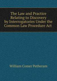 The Law and Practice Relating to Discovery by Interrogatories Under the Common Law Procedure Act .