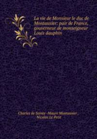 La vie de Monsieur le duc de Montausier: pair de France, gouverneur de monseigneur Louis dauphin .