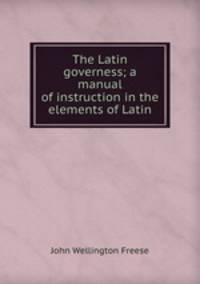 The Latin governess; a manual of instruction in the elements of Latin