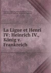 La Ligue et Henri IV: Heinrich IV., Konig v. Frankreich