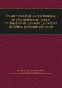 Theatro moral de la vida humana, en cien emblemas ; con el Enchiridion de Epicteto ; y La tabla de Cebes, philosofo platonico