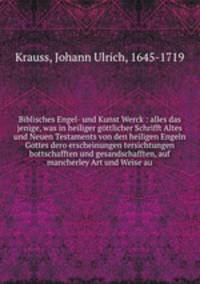 Biblisches Engel- und Kunst Werck. Alles das jenige, was in heiliger gttlicher Schrifft Altes und Neuen Testaments