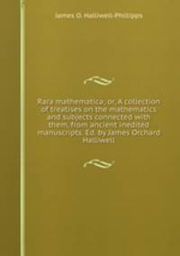 Rara mathematica; or, A collection of treatises on the mathematics and subjects connected with them, from ancient inedited manuscripts. Ed. by James Orchard Halliwell