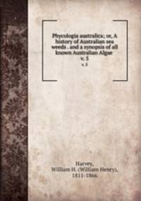 Phycologia australica; or, A history of Australian sea weeds . and a synopsis of all known Australian Algae . v. 5