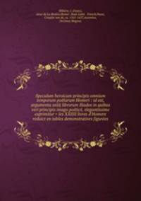 Speculum heroicum principis omnium temporum poetarum Homeri : id est, argumenta xxiiij librorum Iliados in quibus veri principis imago poetice, elegantissime exprimitur = les XXIIII livres d