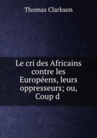 Le cri des Africains contre les Europeens, leurs oppresseurs; ou, Coup d .