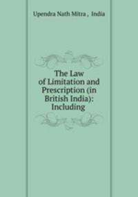 The Law of Limitation and Prescription (in British India): Including .