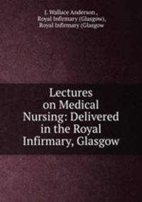 Lectures on Medical Nursing: Delivered in the Royal Infirmary, Glasgow