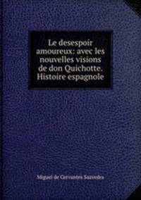 Le desespoir amoureux: avec les nouvelles visions de don Quichotte. Histoire espagnole