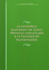 La verdadera Guanahani de Colon: Memoria comunicada a la Facultad de Humanidades