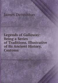 Legends of Galloway: Being a Series of Traditions, Illustrative of Its Ancient History, Customs .