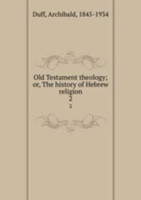 Old Testament theology; or, The history of Hebrew religion. 2