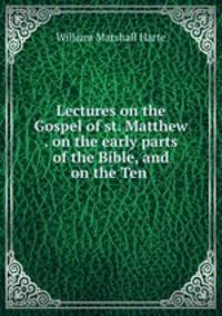 Lectures on the Gospel of st. Matthew . on the early parts of the Bible, and on the Ten .