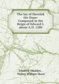 The lay of Havelok the Dane: Composed in the Reign of Edward I, about A.D. 1280
