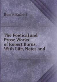 The Poetical and Prose Works of Robert Burns: With Life, Notes and .