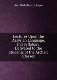 Lectures Upon the Assyrian Language, and Syllabary: Delivered to the Students of the Archaic Classes