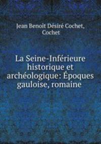 La Seine-Inferieure historique et archeologique: Epoques gauloise, romaine .