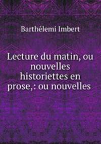 Lecture du matin, ou nouvelles historiettes en prose,: ou nouvelles .