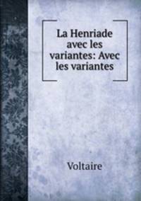La Henriade avec les variantes: Avec les variantes.