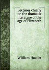 Lectures chiefly on the dramatic literature of the age of Elizabeth .