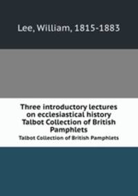 Three introductory lectures on ecclesiastical history. Talbot Collection of British Pamphlets